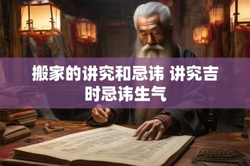 搬家的讲究和忌讳 讲究吉时忌讳生气