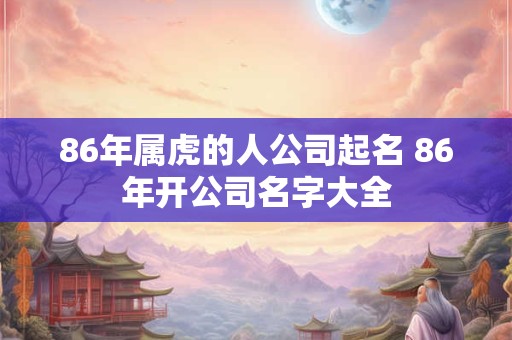 86年属虎的人公司起名 86年开公司名字大全