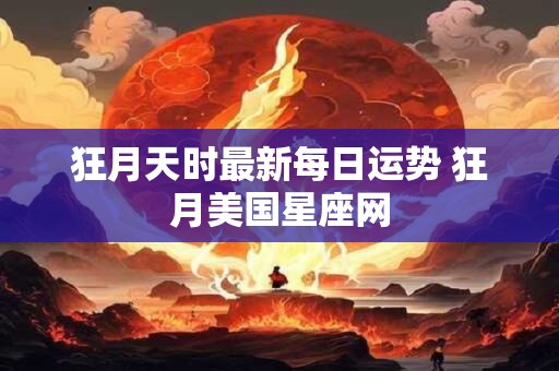 狂月天时最新每日运势 狂月美国星座网