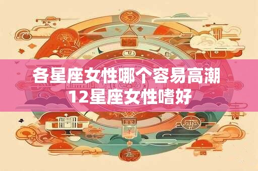 各星座女性哪个容易高潮 12星座女性嗜好
