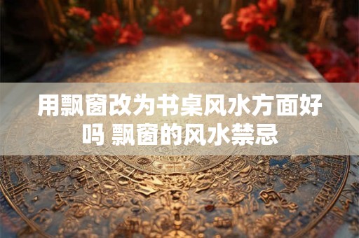 用飘窗改为书桌风水方面好吗 飘窗的风水禁忌
