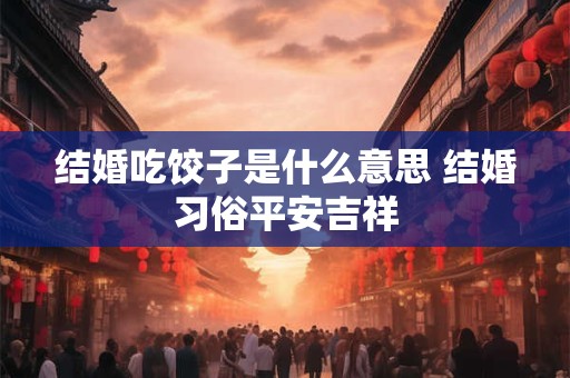 结婚吃饺子是什么意思 结婚习俗平安吉祥