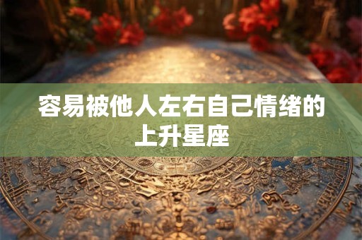 容易被他人左右自己情绪的上升星座