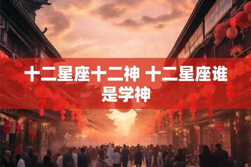 十二星座十二神 十二星座谁是学神