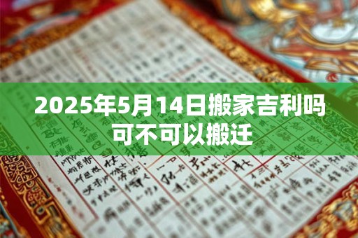 2025年5月14日搬家吉利吗 可不可以搬迁