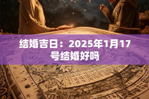结婚吉日：2025年1月17号结婚好吗
