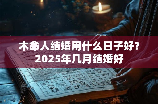 木命人结婚用什么日子好？2025年几月结婚好