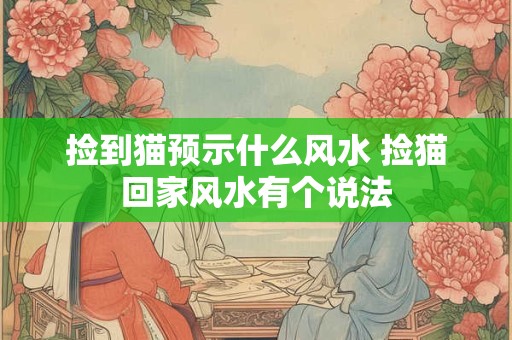 详细阅读:捡到猫预示什么风水 捡猫回家风水有个说法 捡到猫预示什么风水 捡猫回家风水有个说法