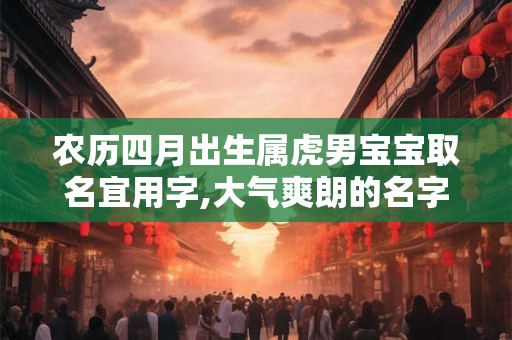 农历四月出生属虎男宝宝取名宜用字,大气爽朗的名字