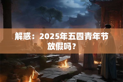 解惑：2025年五四青年节放假吗？