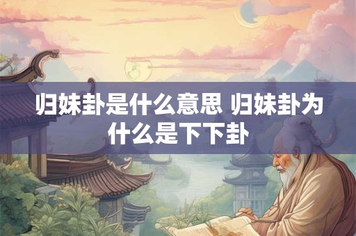 详细阅读:归妹卦是什么意思 归妹卦为什么是下下卦 归妹卦是什么意思 归妹卦为什么是下下卦