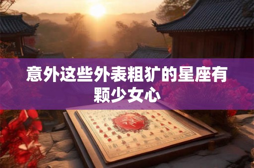 意外这些外表粗犷的星座有颗少女心