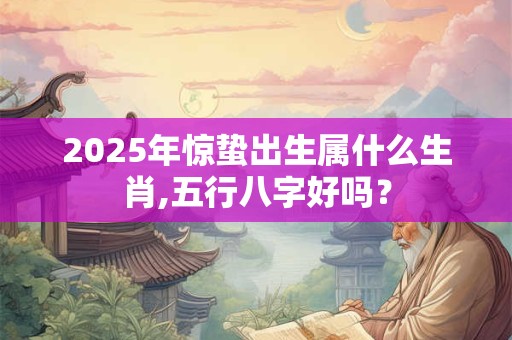 2025年惊蛰出生属什么生肖,五行八字好吗？