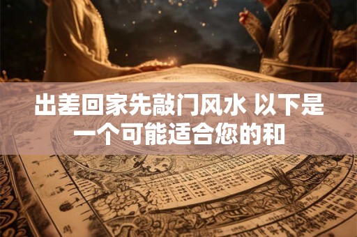 出差回家先敲门风水 以下是一个可能适合您的和