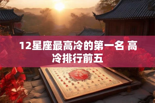 12星座最高冷的第一名 高冷排行前五