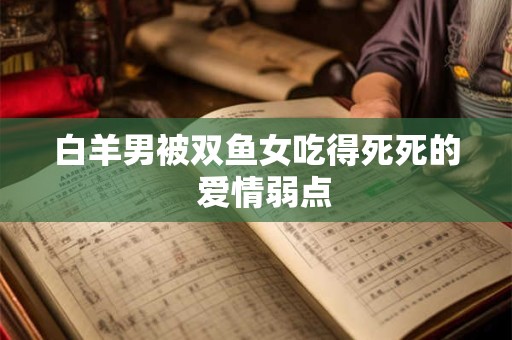 白羊男被双鱼女吃得死死的  爱情弱点