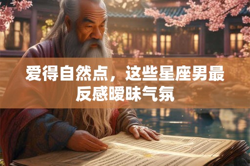 爱得自然点，这些星座男最反感暧昧气氛