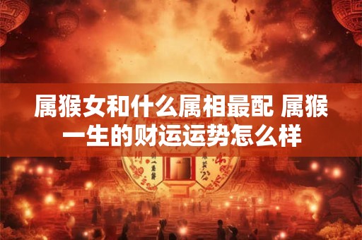 属猴女和什么属相最配 属猴一生的财运运势怎么样