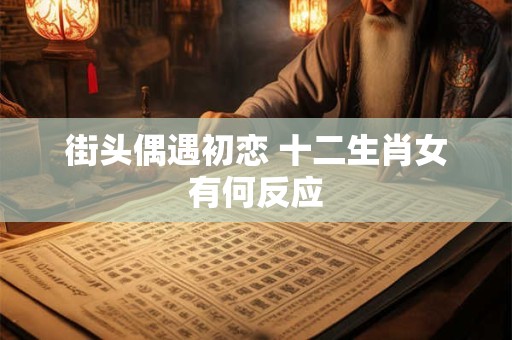 街头偶遇初恋 十二生肖女有何反应