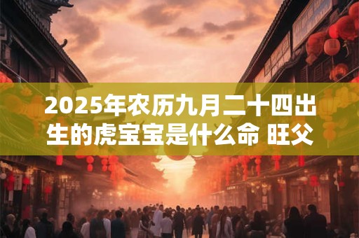 2025年农历九月二十四出生的虎宝宝是什么命 旺父母吗