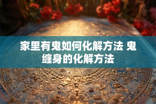 家里有鬼如何化解方法 鬼缠身的化解方法