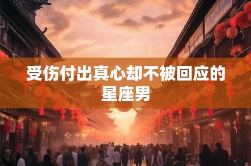 受伤付出真心却不被回应的星座男