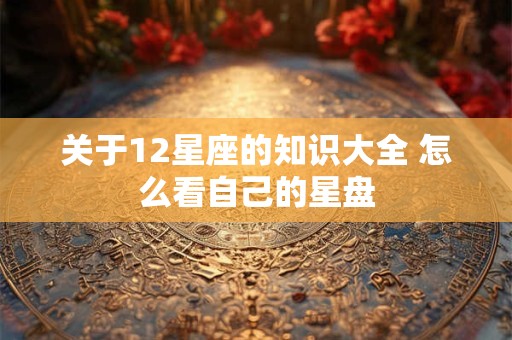 关于12星座的知识大全 怎么看自己的星盘