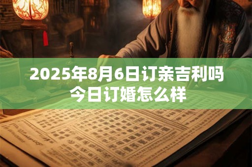 2025年8月6日订亲吉利吗 今日订婚怎么样