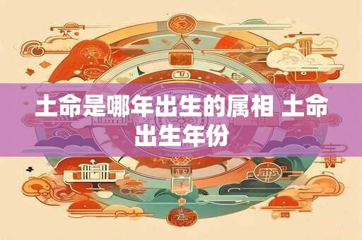 土命是哪年出生的属相 土命出生年份