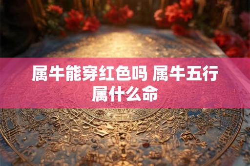 属牛能穿红色吗 属牛五行属什么命