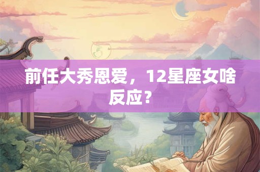 前任大秀恩爱，12星座女啥反应？