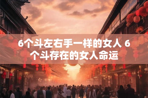 6个斗左右手一样的女人 6个斗存在的女人命运