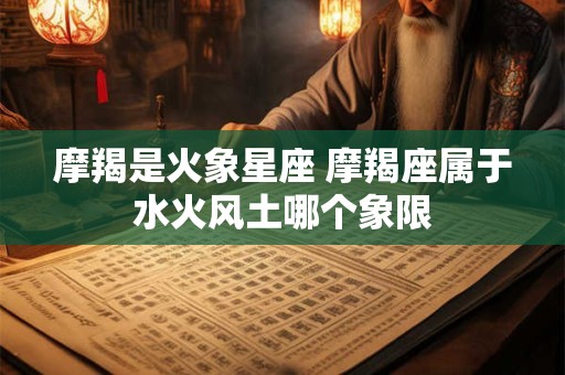 摩羯是火象星座 摩羯座属于水火风土哪个象限