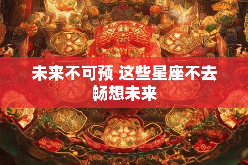 未来不可预 这些星座不去畅想未来