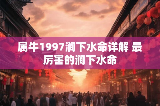 属牛1997涧下水命详解 最厉害的涧下水命