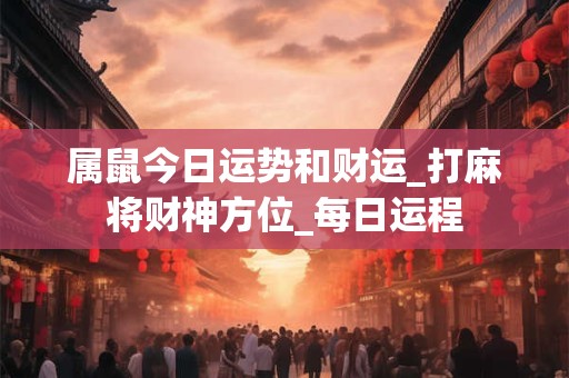 属鼠今日运势和财运_打麻将财神方位_每日运程