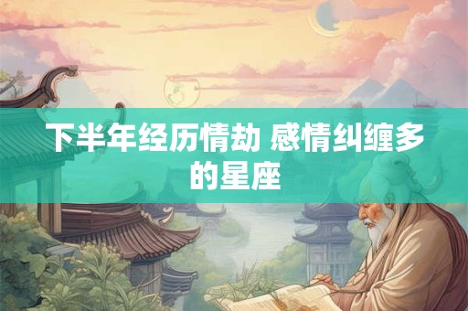 下半年经历情劫 感情纠缠多的星座