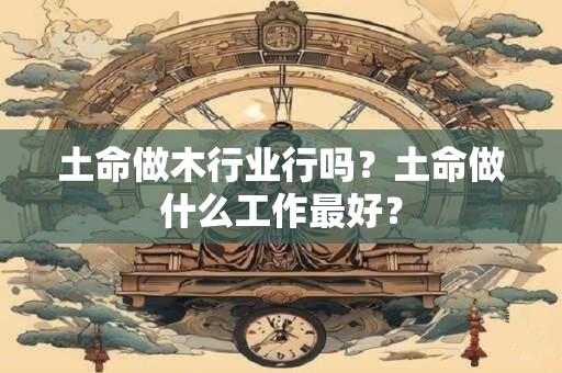 土命做木行业行吗？土命做什么工作最好？