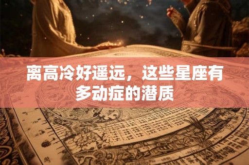 离高冷好遥远，这些星座有多动症的潜质
