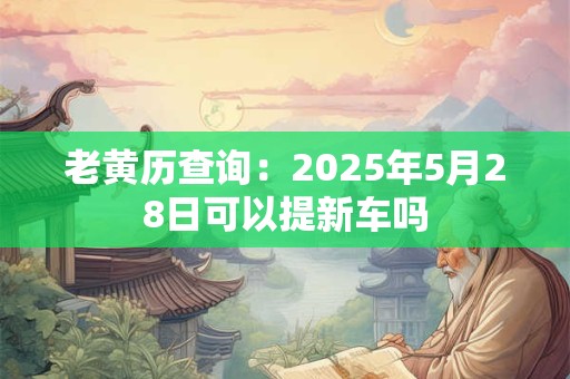 老黄历查询：2025年5月28日可以提新车吗