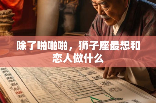 除了啪啪啪，狮子座最想和恋人做什么