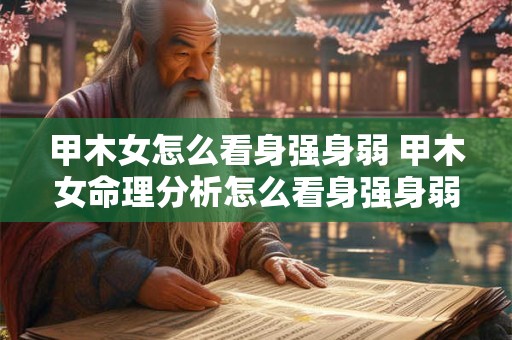 详细阅读:甲木女怎么看身强身弱 甲木女命理分析怎么看身强身弱 甲木女怎么看身强身弱 甲木女命理分析怎么看身强身弱