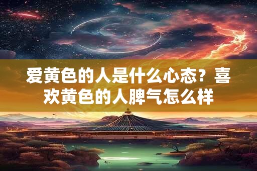 爱黄色的人是什么心态？喜欢黄色的人脾气怎么样