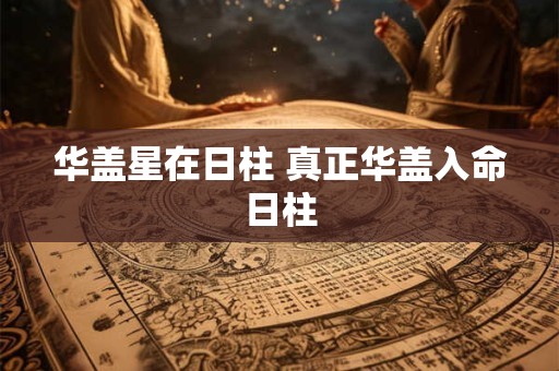 华盖星在日柱 真正华盖入命日柱