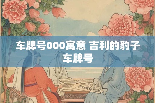 车牌号000寓意 吉利的豹子车牌号
