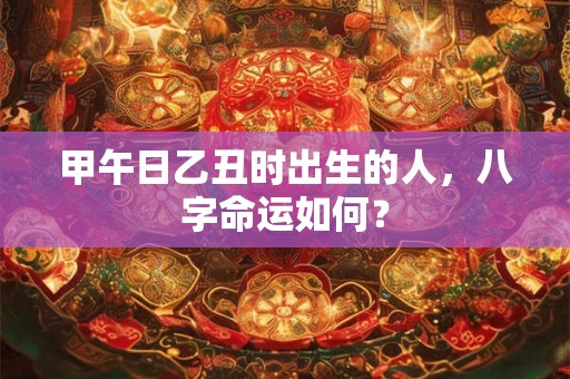甲午日乙丑时出生的人,八字命运如何? 甲午日乙丑时出生的人,八字命运如何?