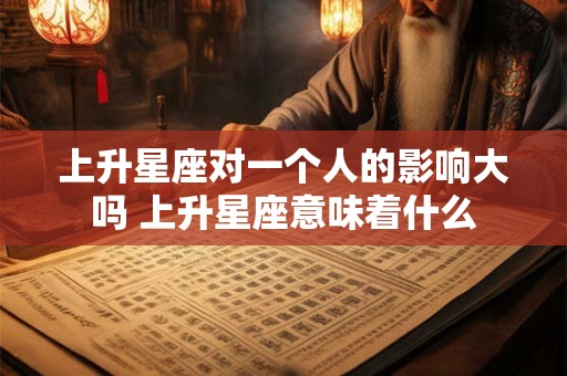 上升星座对一个人的影响大吗 上升星座意味着什么