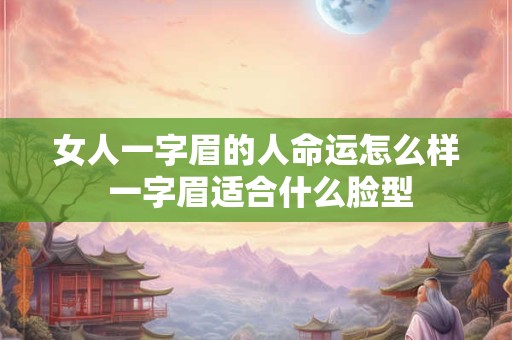 女人一字眉的人命运怎么样 一字眉适合什么脸型