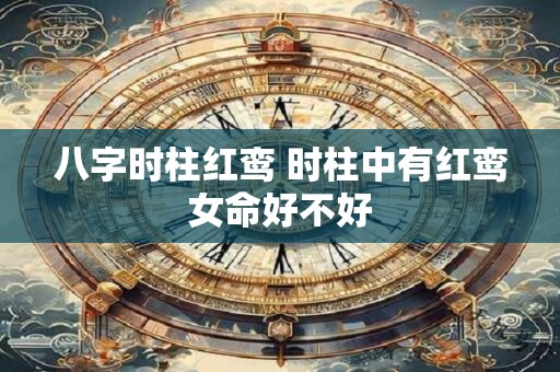 八字时柱红鸾 时柱中有红鸾女命好不好