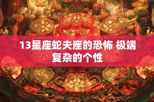 13星座蛇夫座的恐怖 极端复杂的个性